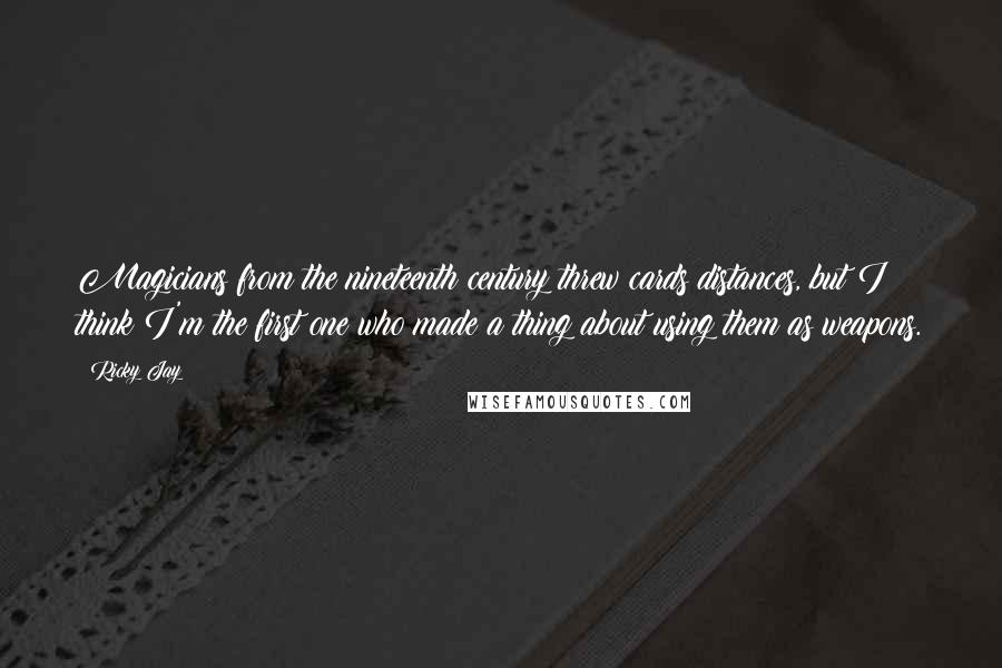 Ricky Jay Quotes: Magicians from the nineteenth century threw cards distances, but I think I'm the first one who made a thing about using them as weapons.