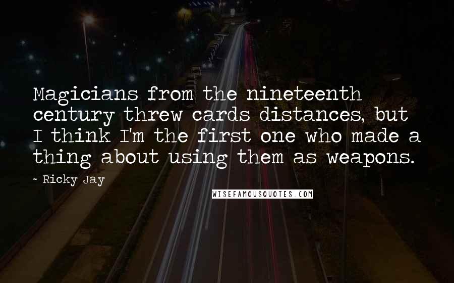 Ricky Jay Quotes: Magicians from the nineteenth century threw cards distances, but I think I'm the first one who made a thing about using them as weapons.