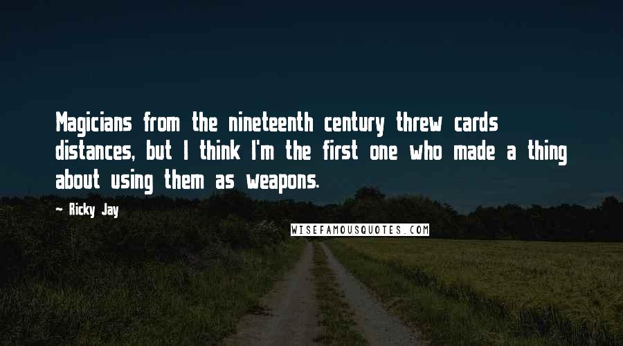 Ricky Jay Quotes: Magicians from the nineteenth century threw cards distances, but I think I'm the first one who made a thing about using them as weapons.