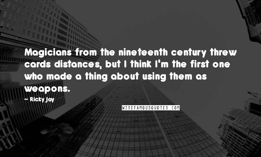 Ricky Jay Quotes: Magicians from the nineteenth century threw cards distances, but I think I'm the first one who made a thing about using them as weapons.