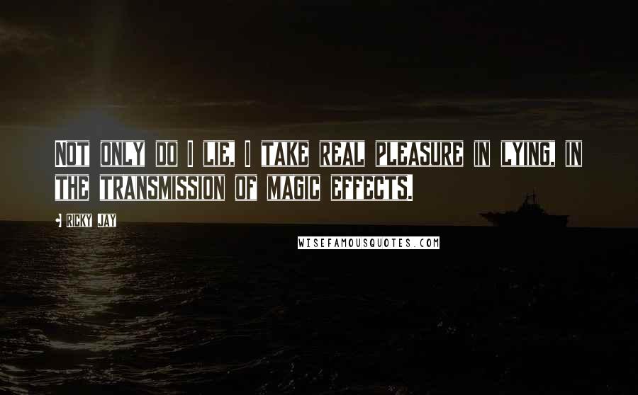 Ricky Jay Quotes: Not only do I lie, I take real pleasure in lying, in the transmission of magic effects.