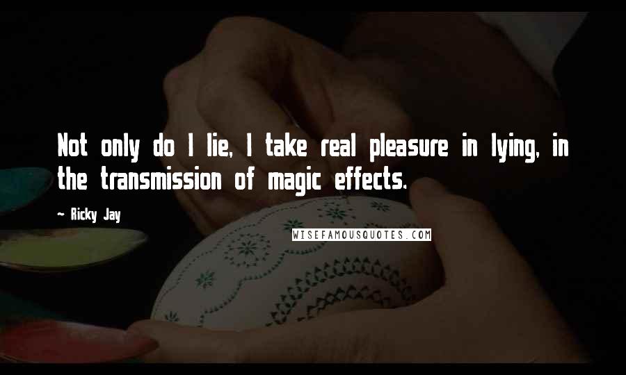 Ricky Jay Quotes: Not only do I lie, I take real pleasure in lying, in the transmission of magic effects.