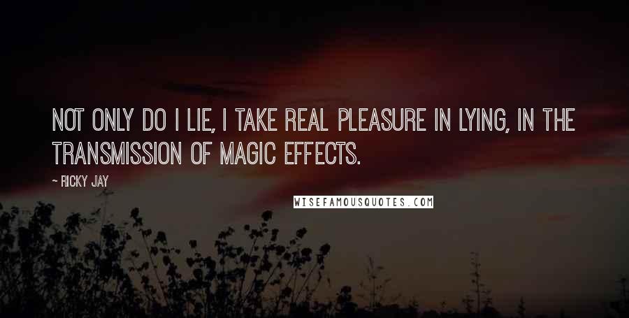 Ricky Jay Quotes: Not only do I lie, I take real pleasure in lying, in the transmission of magic effects.