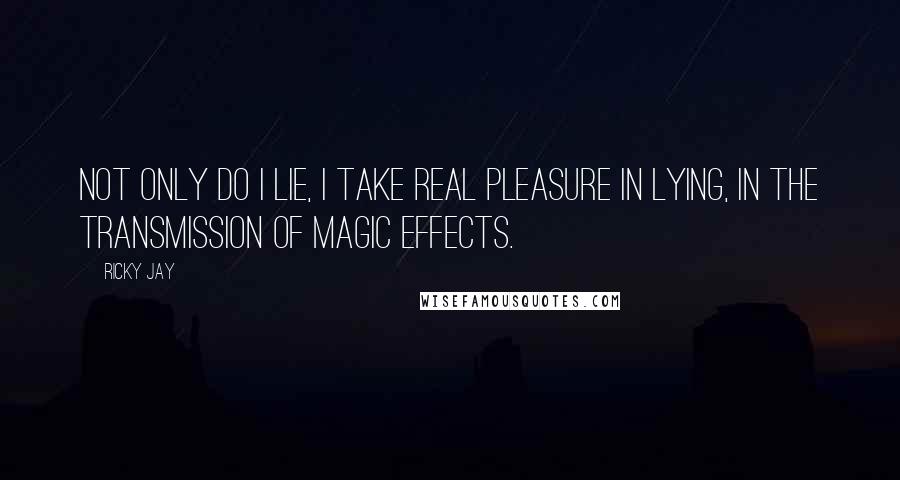 Ricky Jay Quotes: Not only do I lie, I take real pleasure in lying, in the transmission of magic effects.