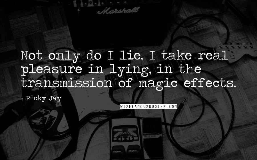 Ricky Jay Quotes: Not only do I lie, I take real pleasure in lying, in the transmission of magic effects.