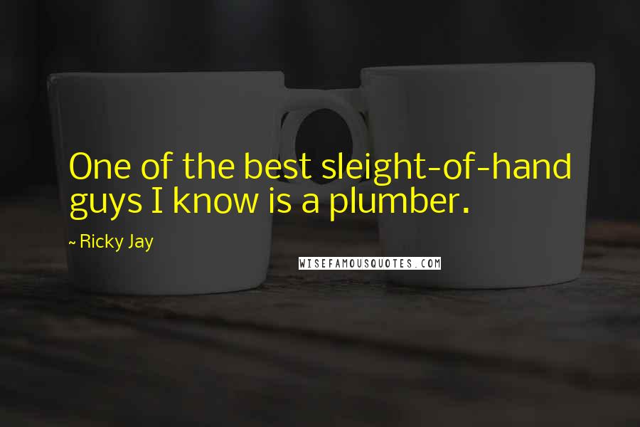 Ricky Jay Quotes: One of the best sleight-of-hand guys I know is a plumber.