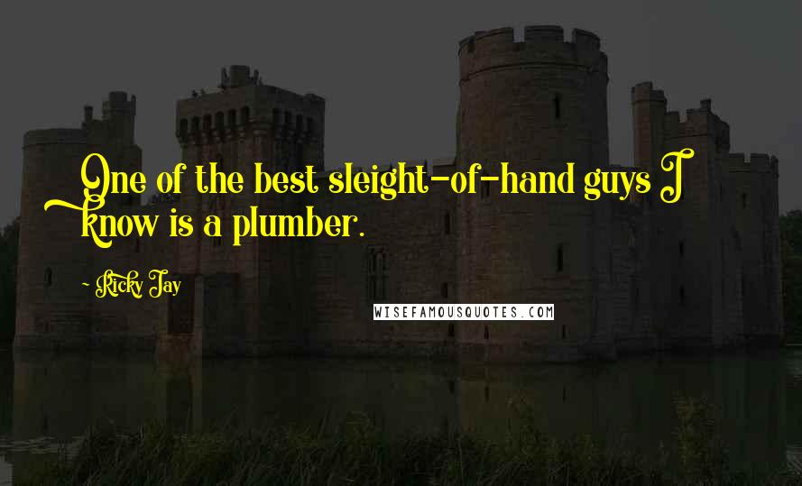 Ricky Jay Quotes: One of the best sleight-of-hand guys I know is a plumber.