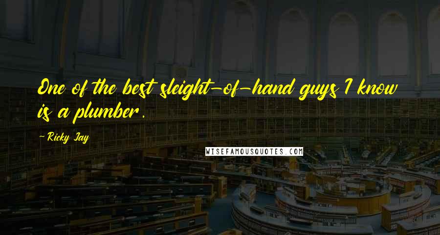 Ricky Jay Quotes: One of the best sleight-of-hand guys I know is a plumber.