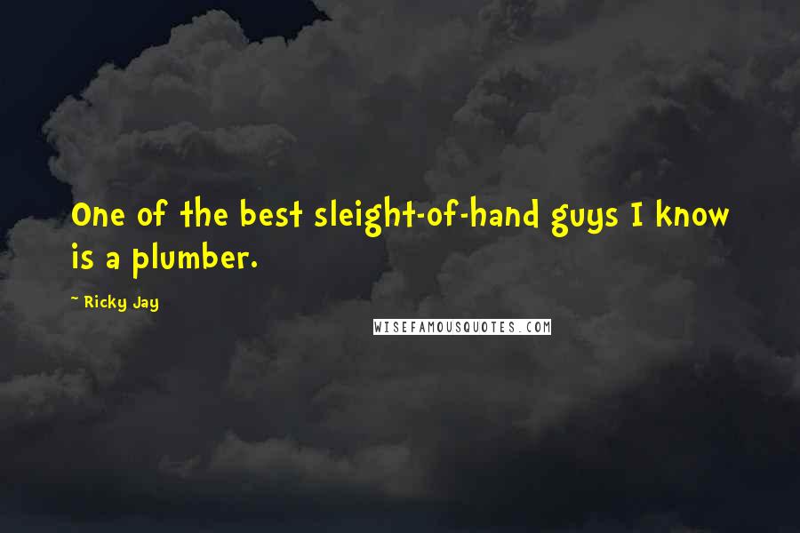 Ricky Jay Quotes: One of the best sleight-of-hand guys I know is a plumber.