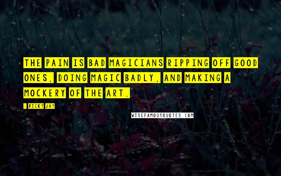 Ricky Jay Quotes: The pain is bad magicians ripping off good ones, doing magic badly, and making a mockery of the art.