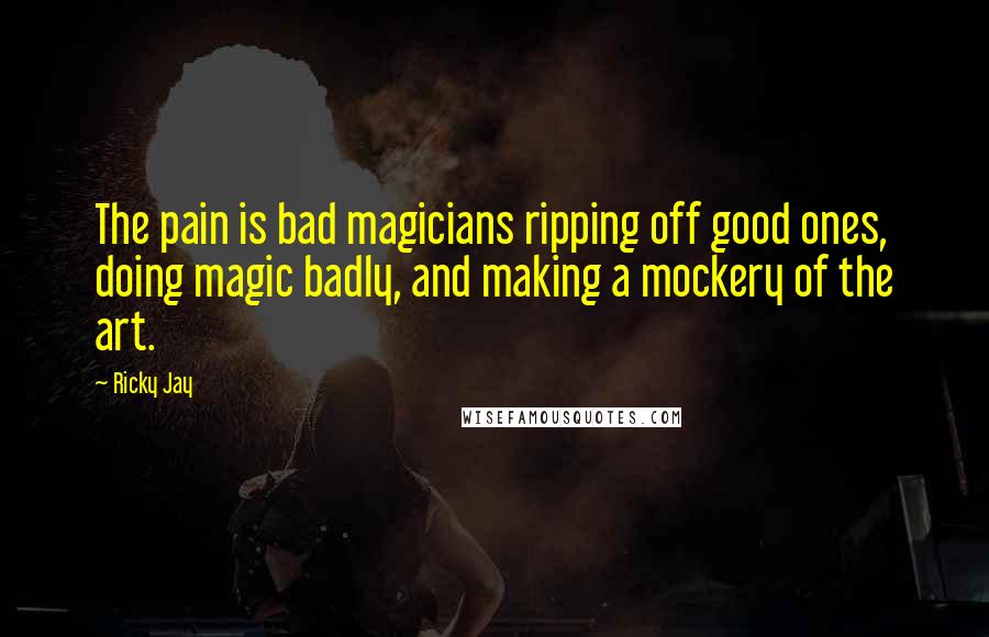 Ricky Jay Quotes: The pain is bad magicians ripping off good ones, doing magic badly, and making a mockery of the art.