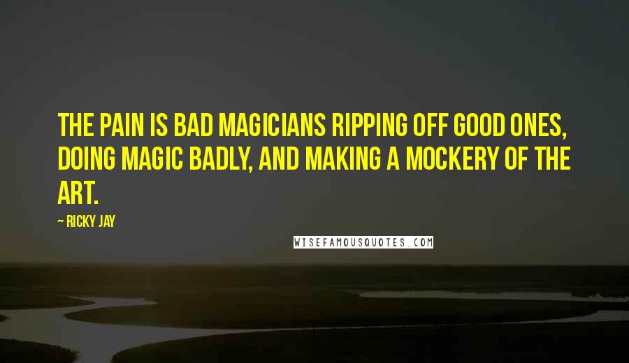 Ricky Jay Quotes: The pain is bad magicians ripping off good ones, doing magic badly, and making a mockery of the art.