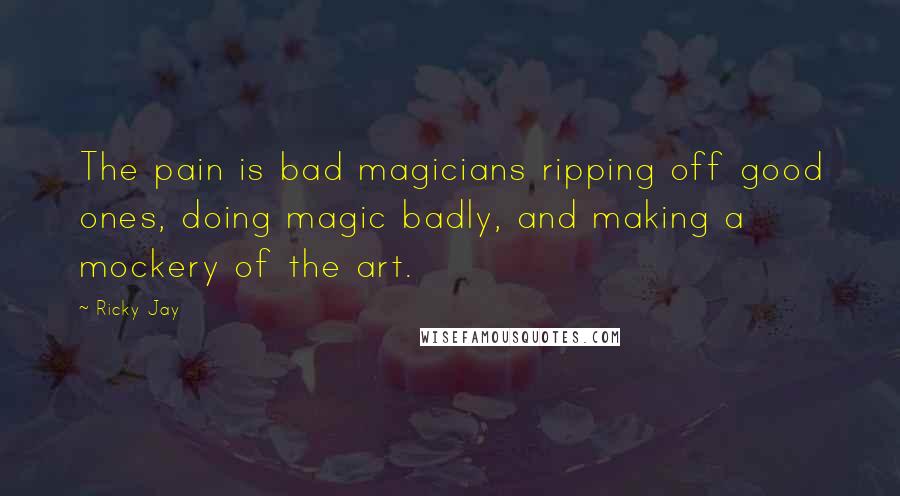 Ricky Jay Quotes: The pain is bad magicians ripping off good ones, doing magic badly, and making a mockery of the art.