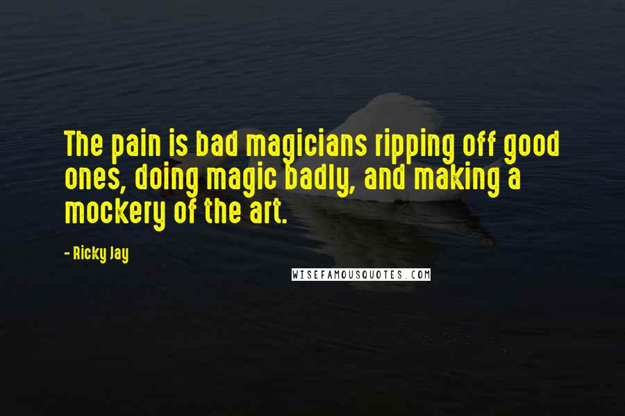 Ricky Jay Quotes: The pain is bad magicians ripping off good ones, doing magic badly, and making a mockery of the art.