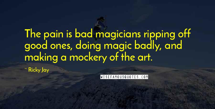 Ricky Jay Quotes: The pain is bad magicians ripping off good ones, doing magic badly, and making a mockery of the art.