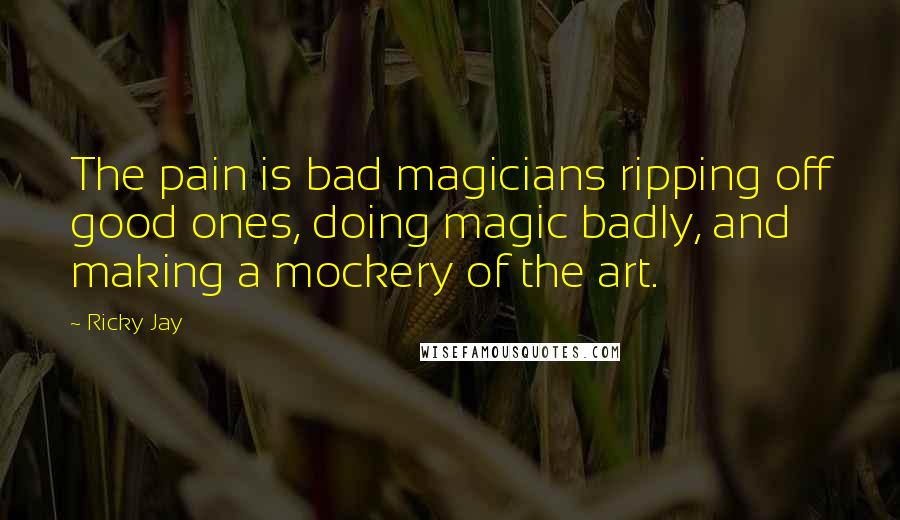Ricky Jay Quotes: The pain is bad magicians ripping off good ones, doing magic badly, and making a mockery of the art.