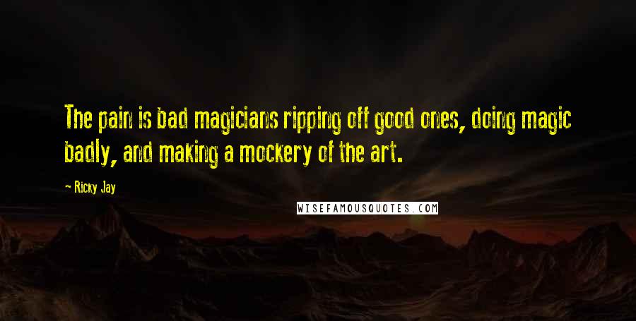 Ricky Jay Quotes: The pain is bad magicians ripping off good ones, doing magic badly, and making a mockery of the art.