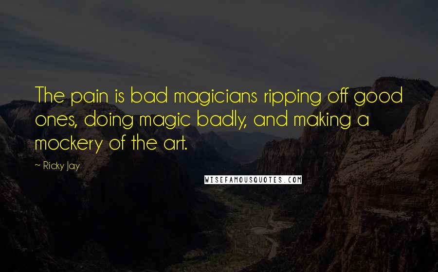 Ricky Jay Quotes: The pain is bad magicians ripping off good ones, doing magic badly, and making a mockery of the art.