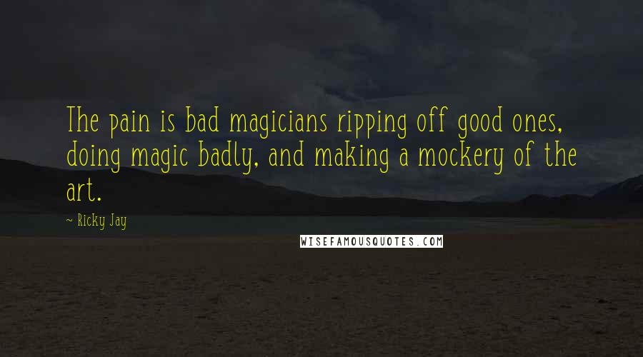 Ricky Jay Quotes: The pain is bad magicians ripping off good ones, doing magic badly, and making a mockery of the art.