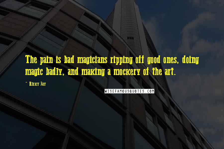 Ricky Jay Quotes: The pain is bad magicians ripping off good ones, doing magic badly, and making a mockery of the art.