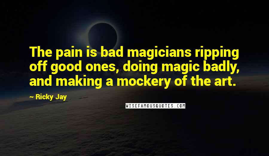 Ricky Jay Quotes: The pain is bad magicians ripping off good ones, doing magic badly, and making a mockery of the art.