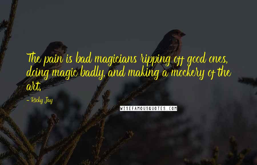 Ricky Jay Quotes: The pain is bad magicians ripping off good ones, doing magic badly, and making a mockery of the art.