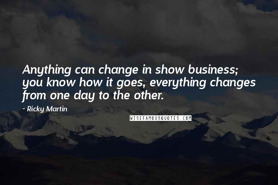 Ricky Martin Quotes: Anything can change in show business; you know how it goes, everything changes from one day to the other.