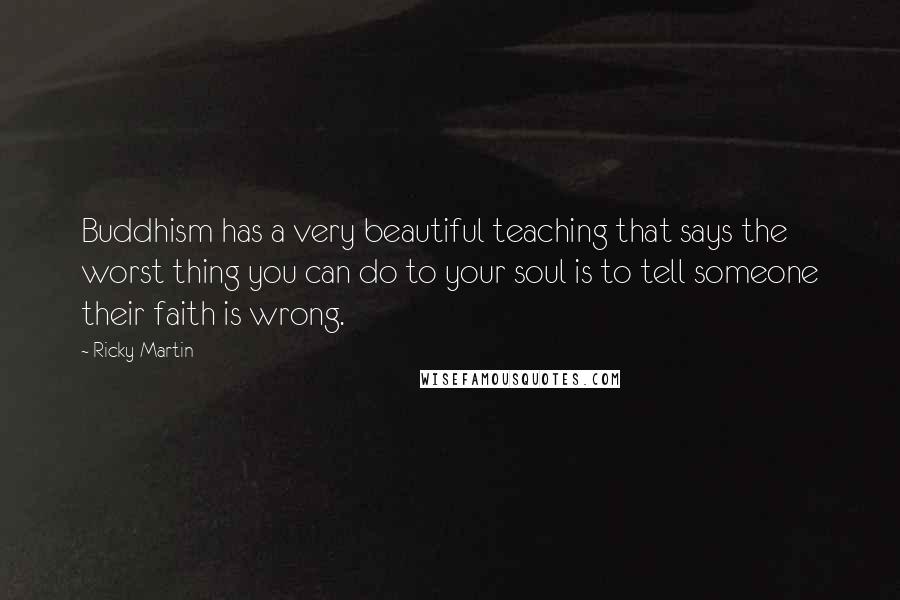 Ricky Martin Quotes: Buddhism has a very beautiful teaching that says the worst thing you can do to your soul is to tell someone their faith is wrong.