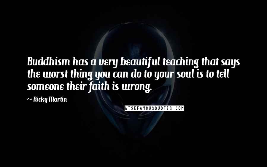 Ricky Martin Quotes: Buddhism has a very beautiful teaching that says the worst thing you can do to your soul is to tell someone their faith is wrong.