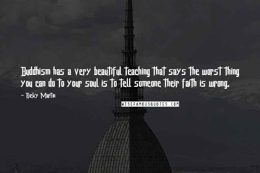 Ricky Martin Quotes: Buddhism has a very beautiful teaching that says the worst thing you can do to your soul is to tell someone their faith is wrong.