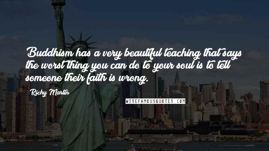 Ricky Martin Quotes: Buddhism has a very beautiful teaching that says the worst thing you can do to your soul is to tell someone their faith is wrong.