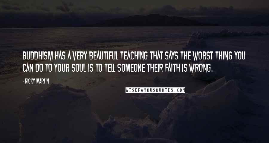 Ricky Martin Quotes: Buddhism has a very beautiful teaching that says the worst thing you can do to your soul is to tell someone their faith is wrong.