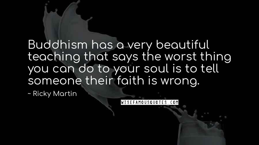 Ricky Martin Quotes: Buddhism has a very beautiful teaching that says the worst thing you can do to your soul is to tell someone their faith is wrong.