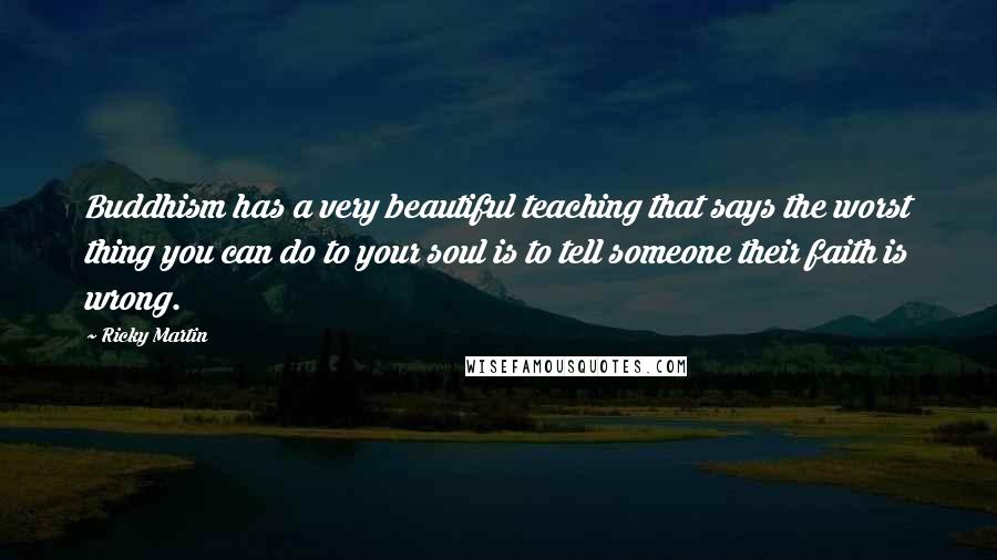 Ricky Martin Quotes: Buddhism has a very beautiful teaching that says the worst thing you can do to your soul is to tell someone their faith is wrong.