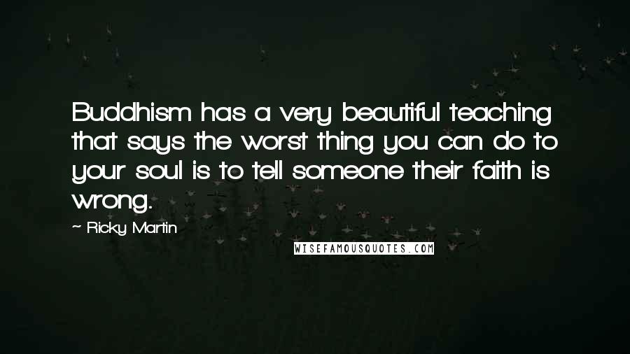 Ricky Martin Quotes: Buddhism has a very beautiful teaching that says the worst thing you can do to your soul is to tell someone their faith is wrong.