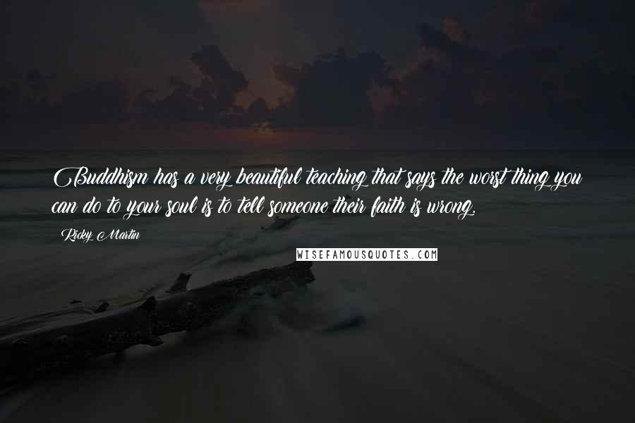 Ricky Martin Quotes: Buddhism has a very beautiful teaching that says the worst thing you can do to your soul is to tell someone their faith is wrong.