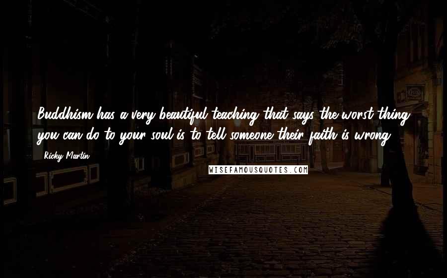 Ricky Martin Quotes: Buddhism has a very beautiful teaching that says the worst thing you can do to your soul is to tell someone their faith is wrong.