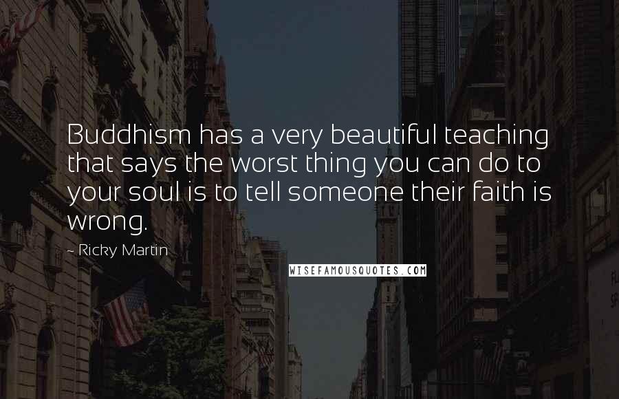 Ricky Martin Quotes: Buddhism has a very beautiful teaching that says the worst thing you can do to your soul is to tell someone their faith is wrong.