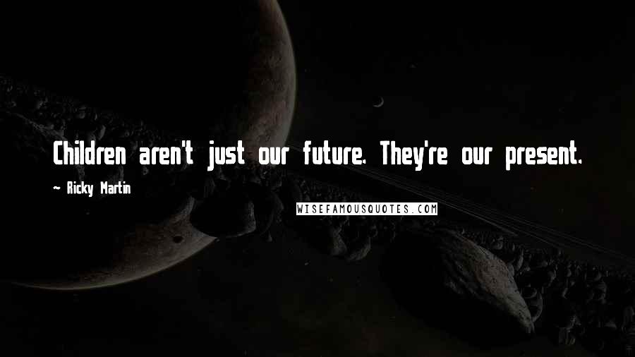 Ricky Martin Quotes: Children aren't just our future. They're our present.