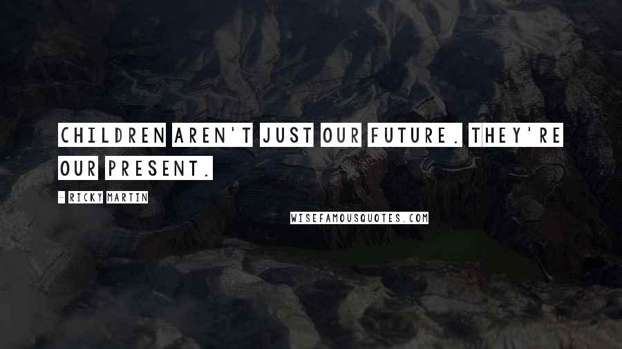 Ricky Martin Quotes: Children aren't just our future. They're our present.