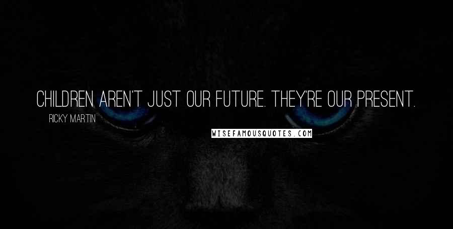 Ricky Martin Quotes: Children aren't just our future. They're our present.