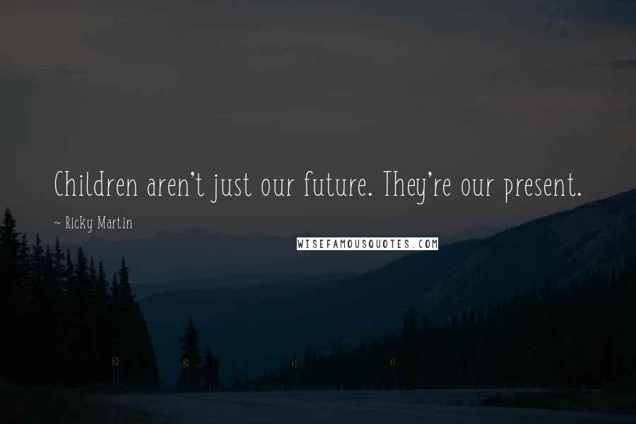 Ricky Martin Quotes: Children aren't just our future. They're our present.