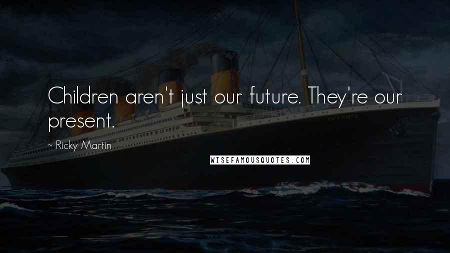 Ricky Martin Quotes: Children aren't just our future. They're our present.