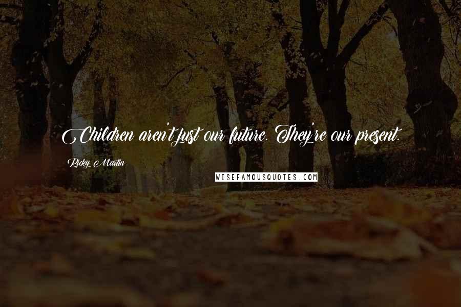 Ricky Martin Quotes: Children aren't just our future. They're our present.