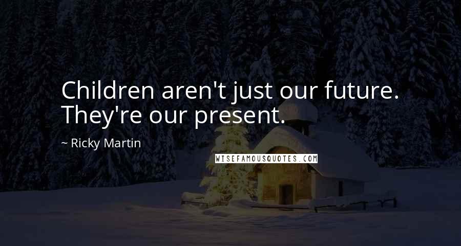 Ricky Martin Quotes: Children aren't just our future. They're our present.
