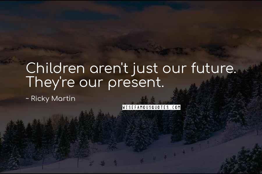 Ricky Martin Quotes: Children aren't just our future. They're our present.