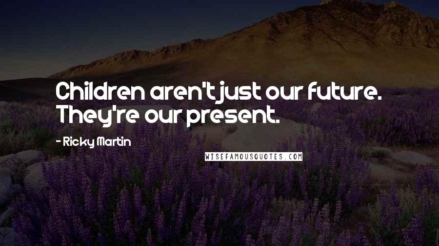 Ricky Martin Quotes: Children aren't just our future. They're our present.