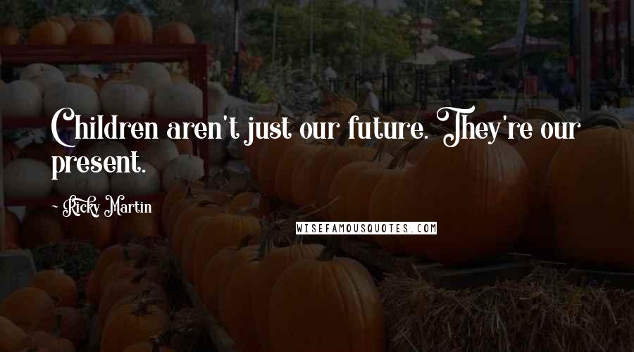 Ricky Martin Quotes: Children aren't just our future. They're our present.