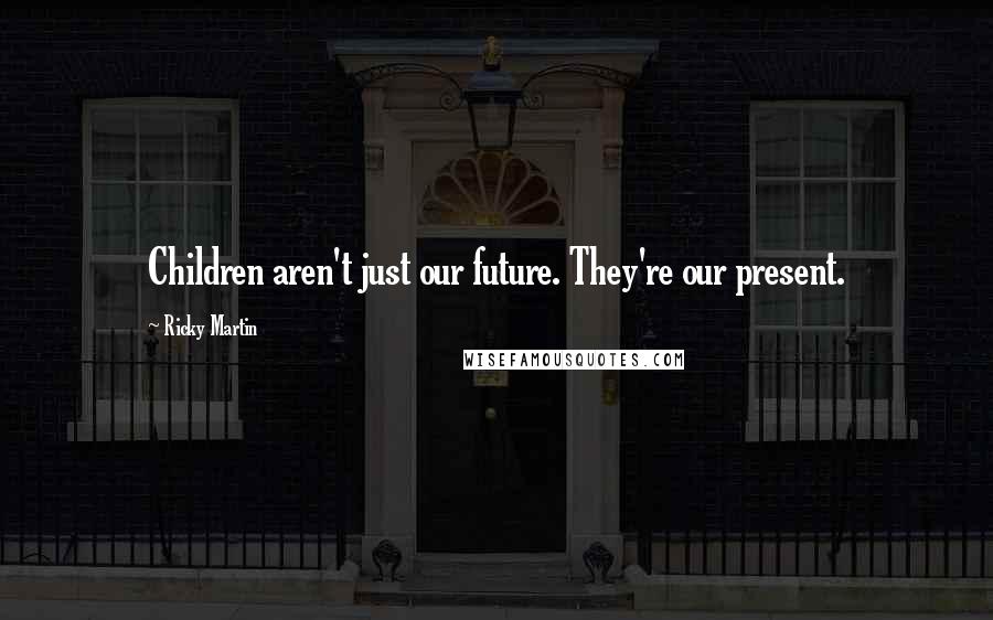 Ricky Martin Quotes: Children aren't just our future. They're our present.