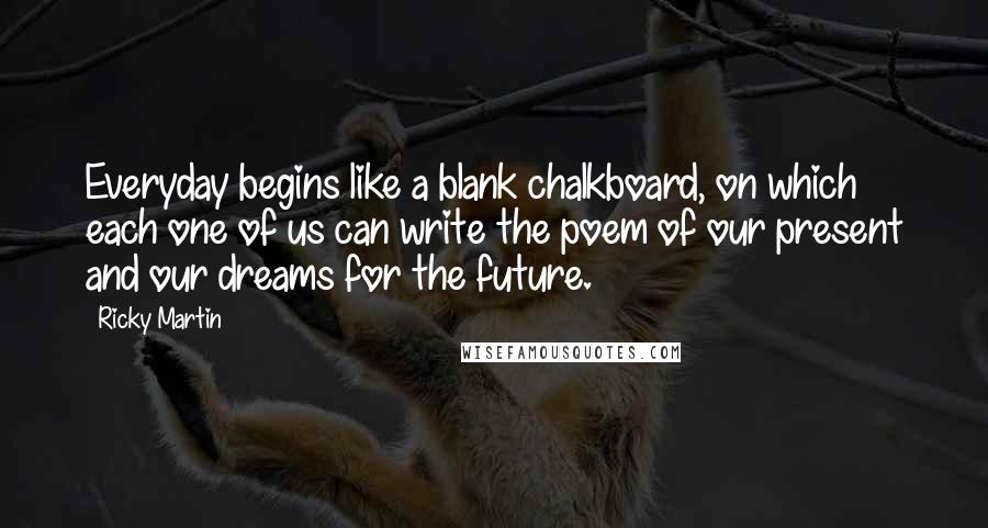 Ricky Martin Quotes: Everyday begins like a blank chalkboard, on which each one of us can write the poem of our present and our dreams for the future.